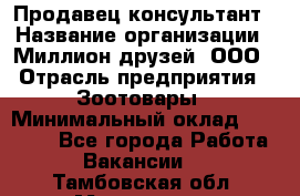 Продавец-консультант › Название организации ­ Миллион друзей, ООО › Отрасль предприятия ­ Зоотовары › Минимальный оклад ­ 35 000 - Все города Работа » Вакансии   . Тамбовская обл.,Моршанск г.